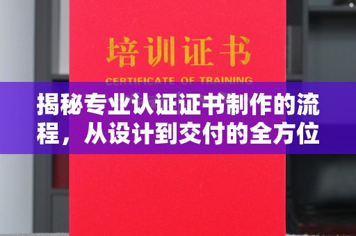 临澧揭秘专业认证证书制作的流程，从设计到交付的全方位解析