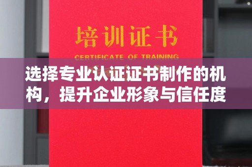 杭锦旗选择专业认证证书制作的机构，提升企业形象与信任度